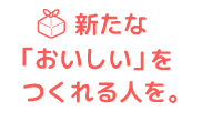 新たな「おいしい」を作れる人を。